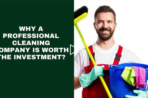 Why a Professional Cleaning Company is Worth the Investment