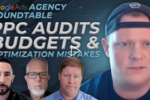 Google Ads Agency Roundtable | PPC Audits, Budgets & Optimization Mistakes