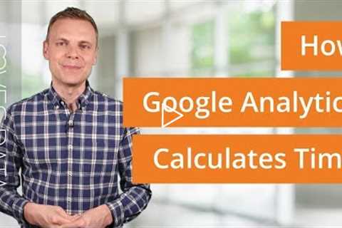 How Google Analytics Calculates Time: What You Need To Know