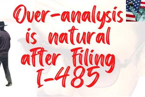 OVER-ANALYIS IS NATURAL AFTER I-485 FILING