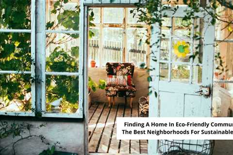 Finding A Home In Eco-Friendly Communities: The Best Neighborhoods For Sustainable Living