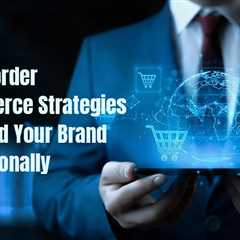 Cross-Border E-Commerce Strategies